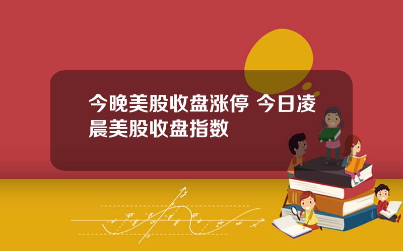 今晚美股收盘涨停 今日凌晨美股收盘指数
